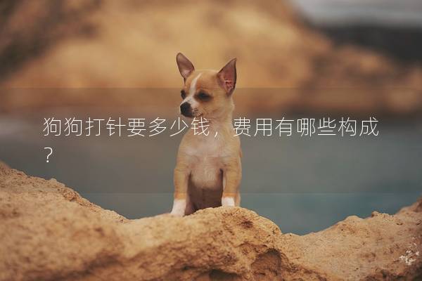 狗狗打针要多少钱，费用有哪些构成？