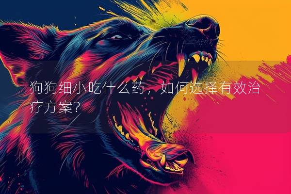 狗狗细小吃什么药，如何选择有效治疗方案？