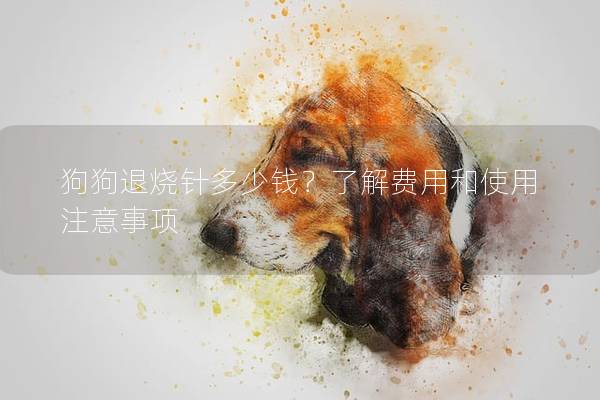 狗狗退烧针多少钱？了解费用和使用注意事项