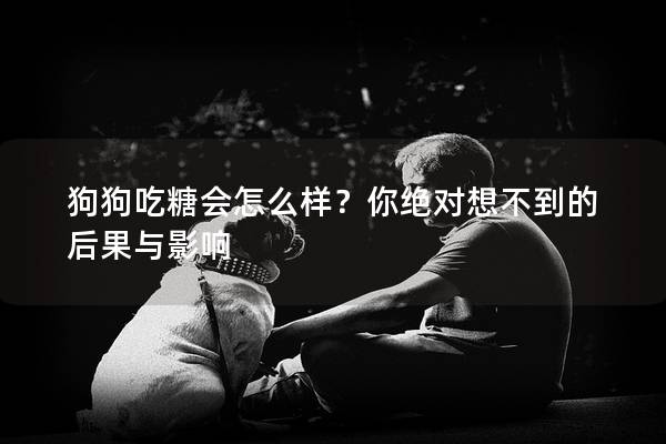 狗狗吃糖会怎么样？你绝对想不到的后果与影响