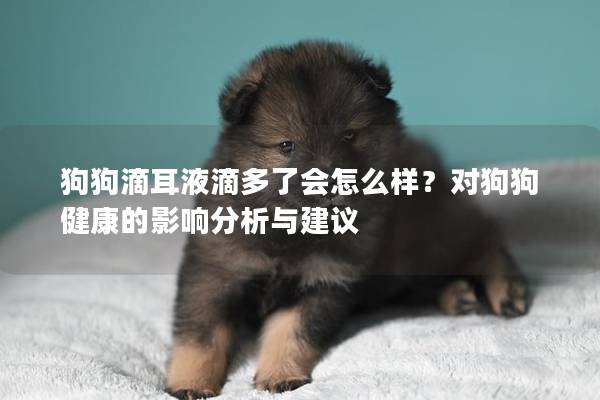 狗狗滴耳液滴多了会怎么样？对狗狗健康的影响分析与建议