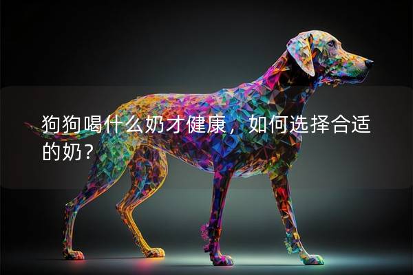 狗狗喝什么奶才健康，如何选择合适的奶？