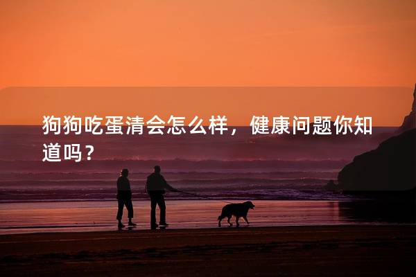 狗狗吃蛋清会怎么样，健康问题你知道吗？