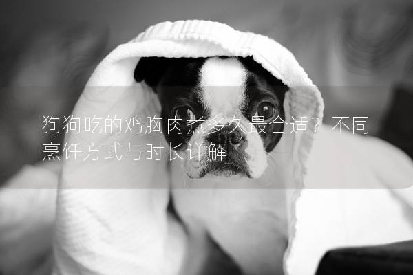 狗狗吃的鸡胸肉煮多久最合适？不同烹饪方式与时长详解