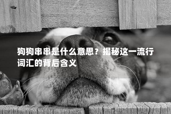 狗狗串串是什么意思？揭秘这一流行词汇的背后含义