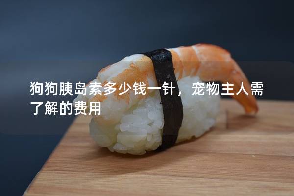 狗狗胰岛素多少钱一针，宠物主人需了解的费用
