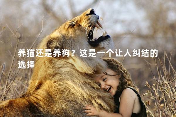 养猫还是养狗？这是一个让人纠结的选择