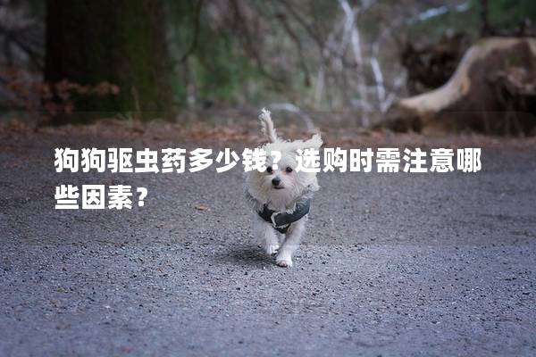 狗狗驱虫药多少钱？选购时需注意哪些因素？