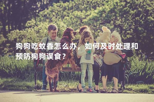 狗狗吃蚊香怎么办，如何及时处理和预防狗狗误食？