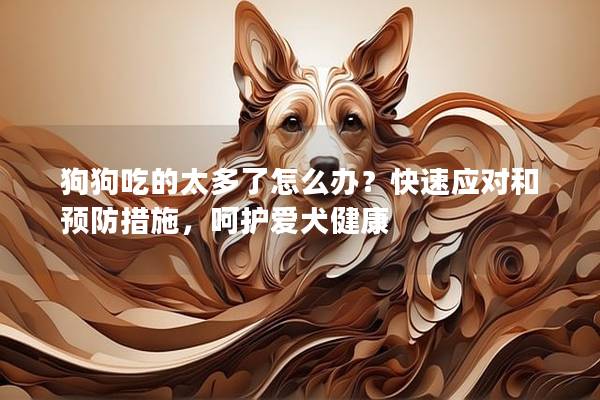 狗狗吃的太多了怎么办？快速应对和预防措施，呵护爱犬健康
