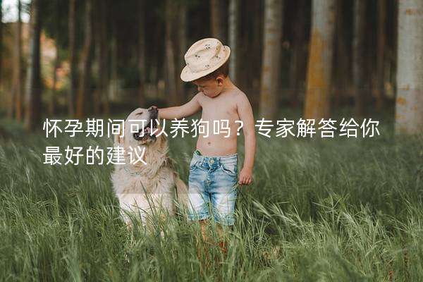 怀孕期间可以养狗吗？专家解答给你最好的建议
