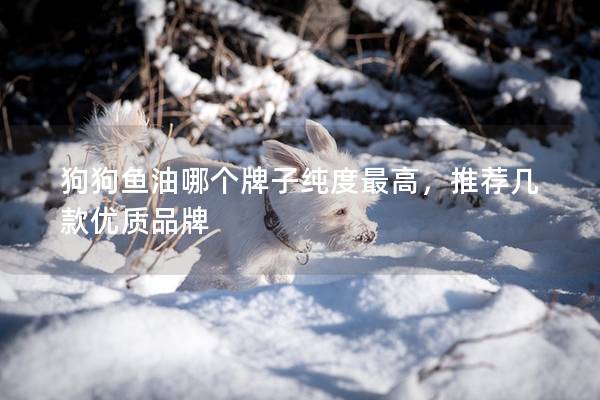 狗狗鱼油哪个牌子纯度最高，推荐几款优质品牌