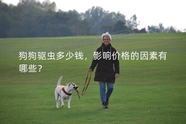 狗狗驱虫多少钱，影响价格的因素有哪些？