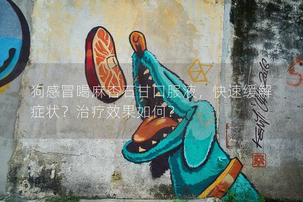 狗感冒喝麻杏石甘口服液，快速缓解症状？治疗效果如何？