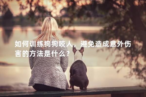 如何训练狗狗咬人，避免造成意外伤害的方法是什么？