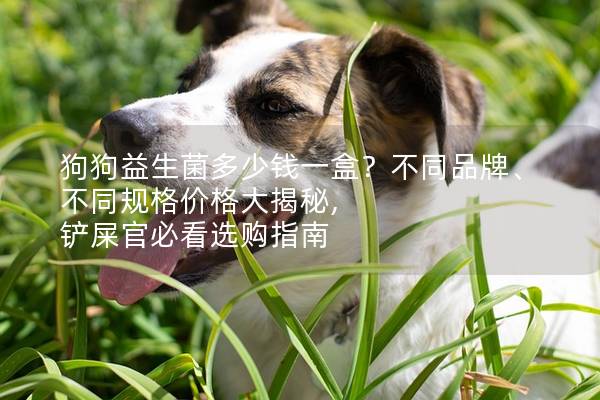 狗狗益生菌多少钱一盒？不同品牌、不同规格价格大揭秘, 铲屎官必看选购指南