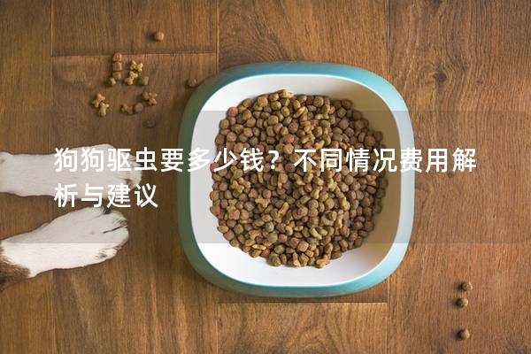 狗狗驱虫要多少钱？不同情况费用解析与建议