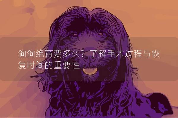 狗狗绝育要多久？了解手术过程与恢复时间的重要性